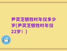 尹灵芝牺牲时年仅多少岁(尹灵芝牺牲时年仅22岁！)