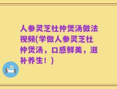 人参灵芝杜仲煲汤做法视频(学做人参灵芝杜仲煲汤，口感鲜美，滋补养生！)