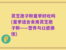 灵芝孢子粉夏季好吃吗(夏季适合食用灵芝孢子粉——营养与口感俱佳)
