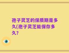 孢子灵芝的保质期是多久(孢子灵芝能保存多久？