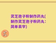 灵芝孢子粉制作药丸(制作灵芝孢子粉药丸：简单易学)