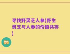 寻找野灵芝人参(野生灵芝与人参的价值共存)