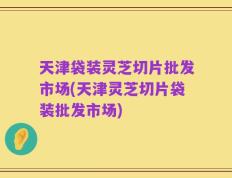 天津袋装灵芝切片批发市场(天津灵芝切片袋装批发市场)