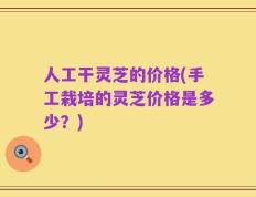 人工干灵芝的价格(手工栽培的灵芝价格是多少？)
