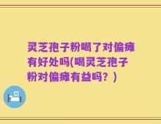 灵芝孢子粉喝了对偏瘫有好处吗(喝灵芝孢子粉对偏瘫有益吗？)