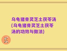乌龟猪骨灵芝土茯苓汤(乌龟猪骨灵芝土茯苓汤的功效与做法)