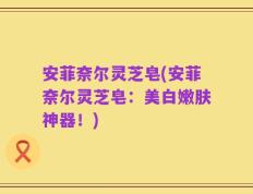 安菲奈尔灵芝皂(安菲奈尔灵芝皂：美白嫩肤神器！)