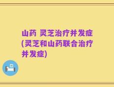 山药 灵芝治疗并发症(灵芝和山药联合治疗并发症)