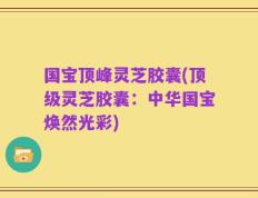 国宝顶峰灵芝胶囊(顶级灵芝胶囊：中华国宝焕然光彩)