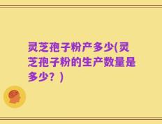 灵芝孢子粉产多少(灵芝孢子粉的生产数量是多少？)