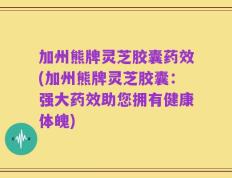 加州熊牌灵芝胶囊药效(加州熊牌灵芝胶囊：强大药效助您拥有健康体魄)