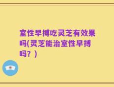 室性早搏吃灵芝有效果吗(灵芝能治室性早搏吗？)