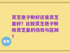 灵芝孢子粉好还是灵芝皇好？比较灵芝孢子粉和灵芝皇的功效与区别？