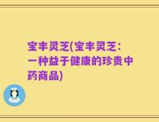 宝丰灵芝(宝丰灵芝：一种益于健康的珍贵中药商品)