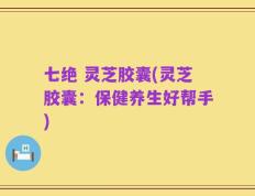 七绝 灵芝胶囊(灵芝胶囊：保健养生好帮手)