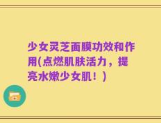 少女灵芝面膜功效和作用(点燃肌肤活力，提亮水嫩少女肌！)