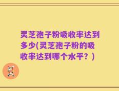 灵芝孢子粉吸收率达到多少(灵芝孢子粉的吸收率达到哪个水平？)