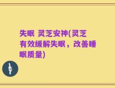 失眠 灵芝安神(灵芝有效缓解失眠，改善睡眠质量)