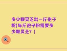 多少颗灵芝出一斤孢子粉(每斤孢子粉需要多少颗灵芝？)