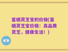 富硒灵芝宝的价格(富硒灵芝宝价格：高品质灵芝，健康生活！)