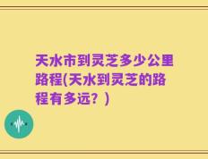 天水市到灵芝多少公里路程(天水到灵芝的路程有多远？)