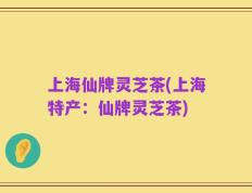 上海仙牌灵芝茶(上海特产：仙牌灵芝茶)