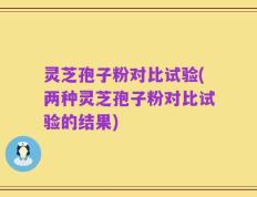 灵芝孢子粉对比试验(两种灵芝孢子粉对比试验的结果)