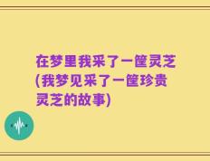 在梦里我采了一筐灵芝(我梦见采了一筐珍贵灵芝的故事)