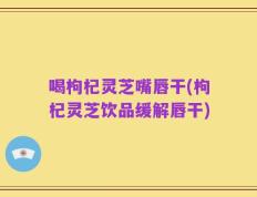 喝枸杞灵芝嘴唇干(枸杞灵芝饮品缓解唇干)