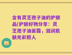 含有灵芝孢子油的护肤品(护肤好物分享：灵芝孢子油面霜，滋润肌肤光彩照人