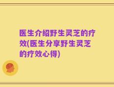 医生介绍野生灵芝的疗效(医生分享野生灵芝的疗效心得)