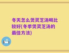 冬天怎么煲灵芝汤喝比较好(冬季煲灵芝汤的最佳方法)