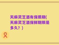 天麻灵芝酒有保质期(天麻灵芝酒保鲜期限是多久？)