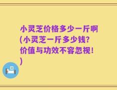 小灵芝价格多少一斤啊(小灵芝一斤多少钱？价值与功效不容忽视！)
