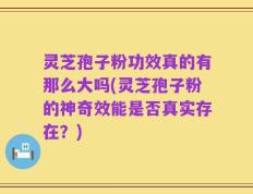 灵芝孢子粉功效真的有那么大吗(灵芝孢子粉的神奇效能是否真实存在？)