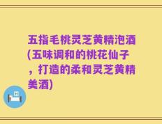 五指毛桃灵芝黄精泡酒(五味调和的桃花仙子，打造的柔和灵芝黄精美酒)