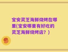 宝安灵芝海鲜烧烤在哪里(宝安哪里有好吃的灵芝海鲜烧烤店？)