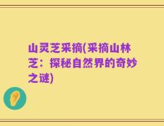 山灵芝采摘(采摘山林芝：探秘自然界的奇妙之谜)