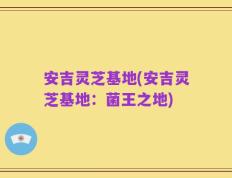 安吉灵芝基地(安吉灵芝基地：菌王之地)