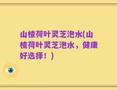 山楂荷叶灵芝泡水(山楂荷叶灵芝泡水，健康好选择！)