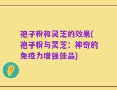 孢子粉和灵芝的效果(孢子粉与灵芝：神奇的免疫力增强佳品)