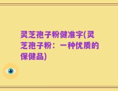灵芝孢子粉健准字(灵芝孢子粉：一种优质的保健品)