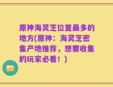 原神海灵芝位置最多的地方(原神：海灵芝密集产地推荐，想要收集的玩家必看！)