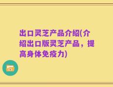 出口灵芝产品介绍(介绍出口版灵芝产品，提高身体免疫力)