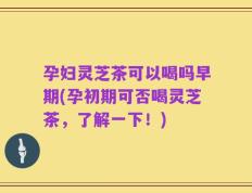 孕妇灵芝茶可以喝吗早期(孕初期可否喝灵芝茶，了解一下！)