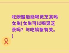 吃螃蟹后能喝灵芝茶吗女生(女生可以喝灵芝茶吗？与吃螃蟹有关。)