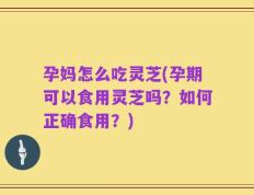 孕妈怎么吃灵芝(孕期可以食用灵芝吗？如何正确食用？)