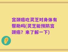 宫颈癌吃灵芝对身体有帮助吗(灵芝能预防宫颈癌？来了解一下)