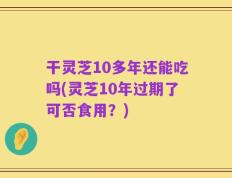 干灵芝10多年还能吃吗(灵芝10年过期了可否食用？)