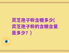 灵芝孢子粉含糖多少(灵芝孢子粉的含糖含量是多少？)